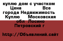 куплю дом с участком › Цена ­ 300 000 - Все города Недвижимость » Куплю   . Московская обл.,Лосино-Петровский г.